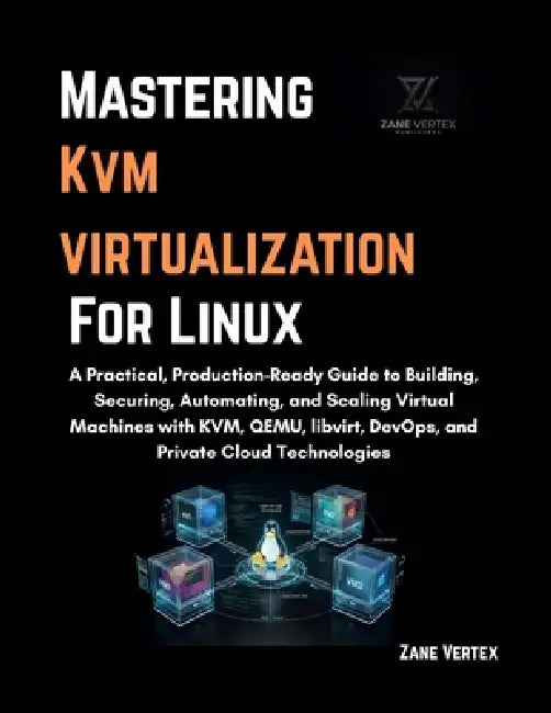 Mastering KVM Virtualization For Linux: A Practical, Production-Ready Guide to Building, Securing, Automating, and Scaling Virtual Machines with KVM, by Zane Vertex