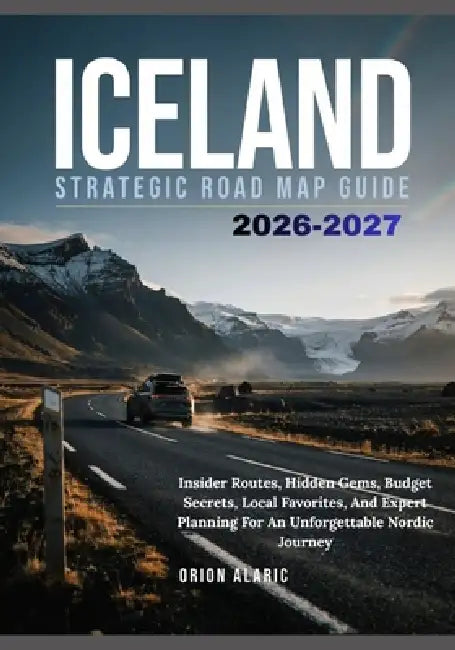 Iceland Strategic Road Map Guide 2026-2027: Insider Routes, Hidden Gems, Budget Secrets, Local Favorites, And Expert Planning For An Unforgettable Nor by Orion Alaric
