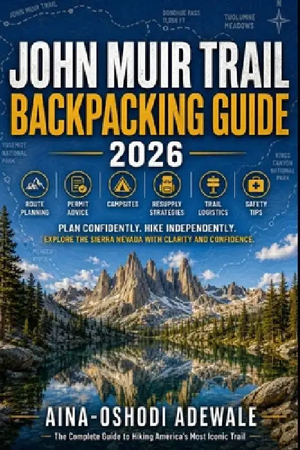 John Muir Trail Backpacking Guide 2026: Route Planning, Permit Advice, Campsites, Resupply Strategies, Trail Logistics, and Safety Tips for Long-Dista by Aina-Oshodi Adewale