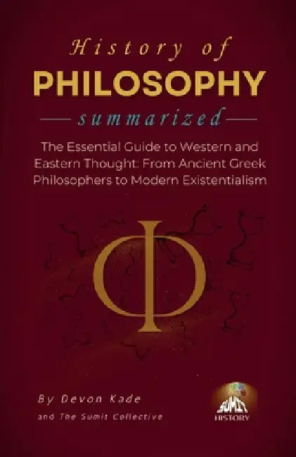 HISTORY OF PHILOSOPHY Summarized: The Essential Guide to Western and Eastern Thought: From Ancient Greek Philosophers to Modern Existentialism by Devon Kade