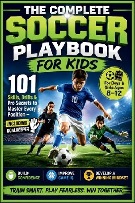 The Complete Soccer Playbook for Kids: 101 Skills, Drills & Pro Secrets to Master Every Position - Including Goalkeeper Build Confidence, Game IQ & a by Coach Andy B Minter
