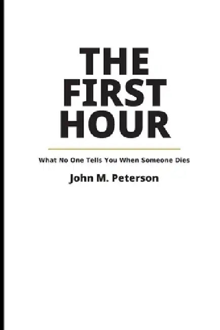 The First Hour: What No One Tells You When Someone Dies by John M. Peterson