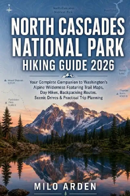 North Cascades National Park Hiking Guide 2026: Your Complete Companion to Washington's Alpine Wilderness Featuring Trail Maps, Day Hikes, Backpacking by Milo Arden