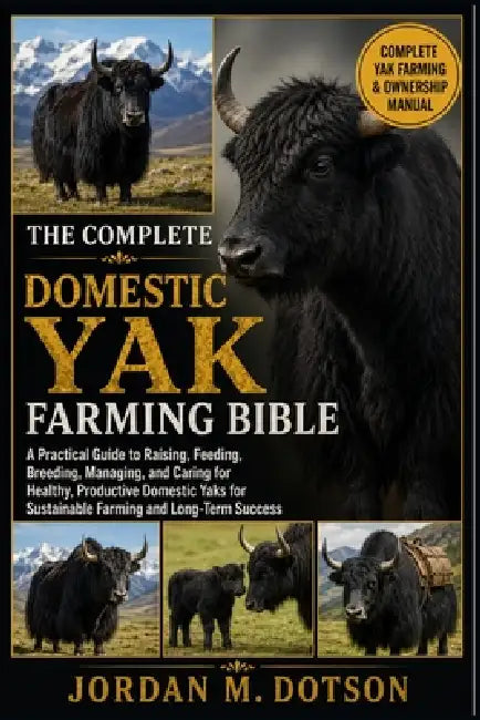 The Complete Domestic Yak Farming Bible: A Practical Guide to Raising, Feeding, Breeding, Managing, and Caring for Healthy, Productive Domestic Yaks f by Jordan M. Dotson