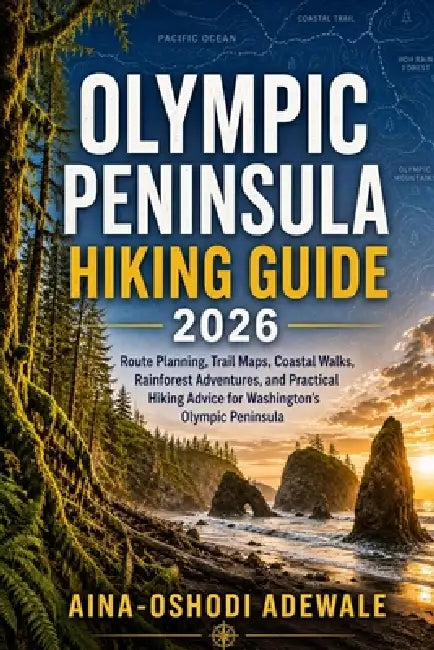 Olympic Peninsula Hiking Guide 2026: Route Planning, Trail Maps, Coastal Walks, Rainforest Adventures, and Practical Hiking Advice for Washington's Ol by Aina-Oshodi Adewale