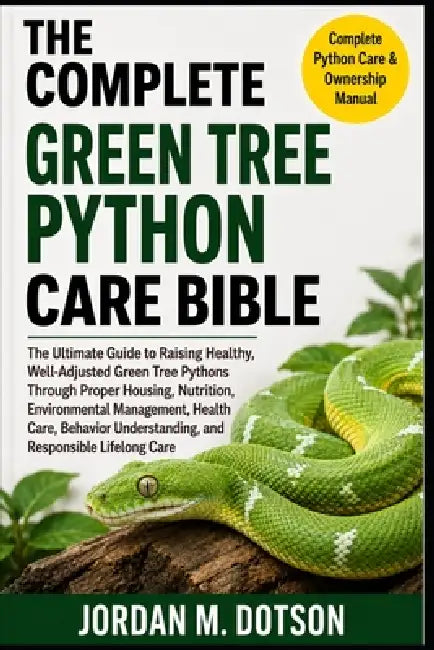 The Complete Green Tree Python Care Bible: The Ultimate Guide to Raising Healthy, Well-Adjusted Green Tree Pythons Through Proper Housing, Nutrition, by Jordan M. Dotson