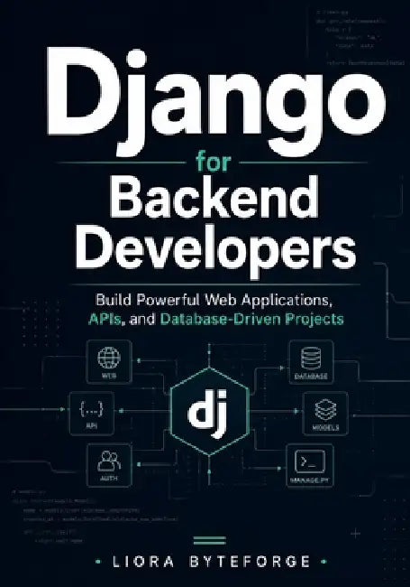 Django for Backend Developers: Build Powerful Web Applications, APIs, and Database-Driven Projects by Liora Byteforge