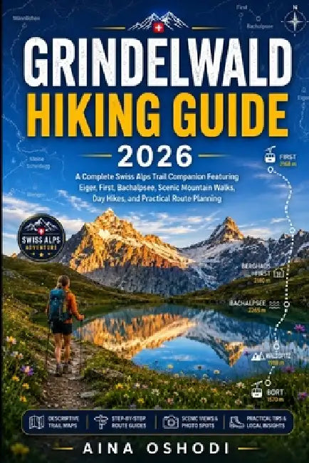 Grindelwald Hiking Guide 2026: A Complete Swiss Alps Trail Companion Featuring Eiger, First, Bachalpsee, Scenic Mountain Walks, Day Hikes, and Practic by Aina Oshodi