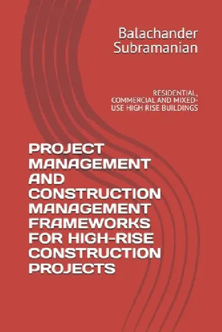 Project Management and Construction Management Frameworks for High-Rise Construction Projects: Residential, Commercial and Mixed-Use High Rise Buildin by Balachander Subramanian
