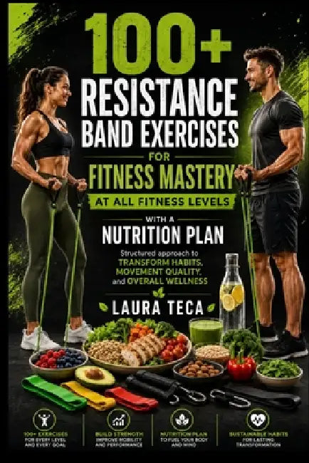 100+ Resistance Band Exercises for Fitness Mastery at All Fitness Levels with a Nutrition Plan: Structured approach to transform habits, movement qual by Laura Teca