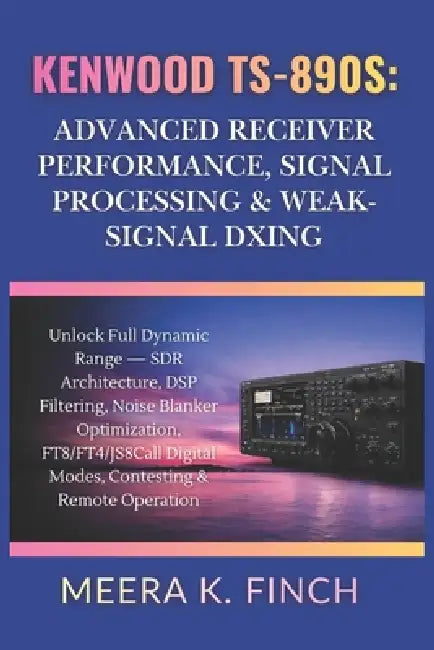 Kenwood TS-890S: Advanced Receiver Performance, Signal Processing & Weak-Signal DXing by Meera K. Finch