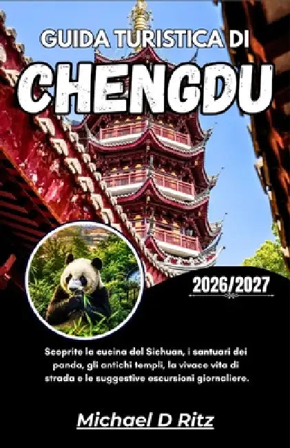 Guida Turistica Di Chengdu 2026/2027: Scoprite la cucina del Sichuan, i santuari dei panda, gli antichi templi, la vivace vita di strada e le suggesti by Michael D. Ritz