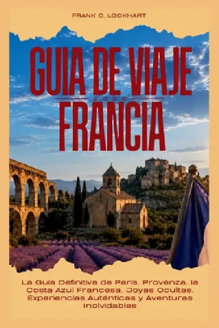 Guía de Viaje Francia 2026: La Guía Definitiva de París, Provenza, la Costa Azul Francesa, Joyas Ocultas, Experiencias Auténticas y Aventuras Inolvida by Frank C. Lockhart