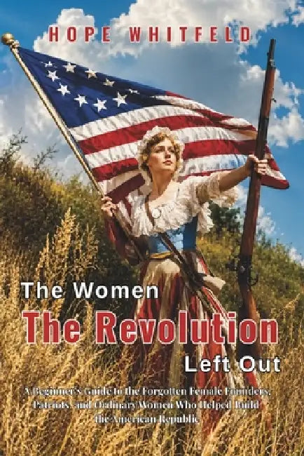 The Women the Revolution Left Out: A Beginner's Guide to the Forgotten Female Founders, Patriots, and Ordinary Women Who Helped Build the American Rep by Hope Whitfeld