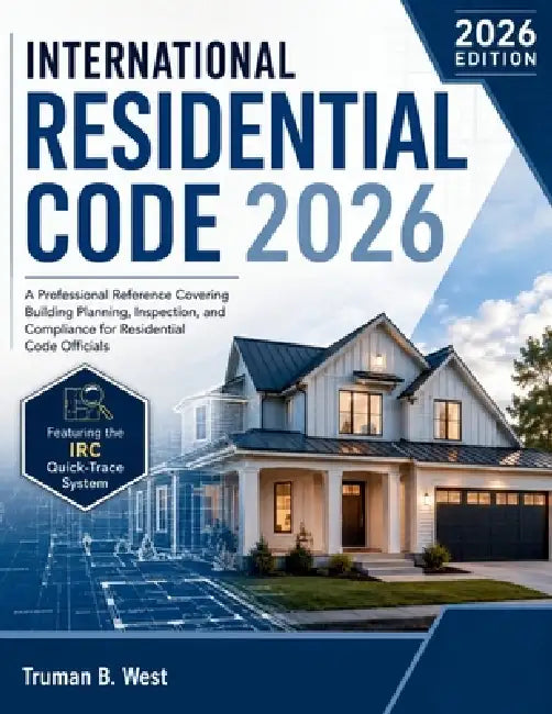International Residential Code 2026: A Professional Reference Covering Building Planning, Inspection, and Compliance for Residential Code Officials by Truman B. West