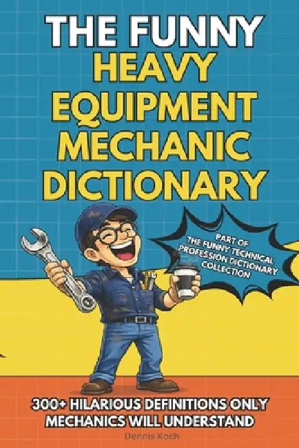 The Funny Heavy Equipment Mechanic Dictionary: A Hilarious Gift Book for Heavy Equipment Mechanics Featuring Shop Talk, Hydraulic Chaos, and Real Jobs by Dennis Koch