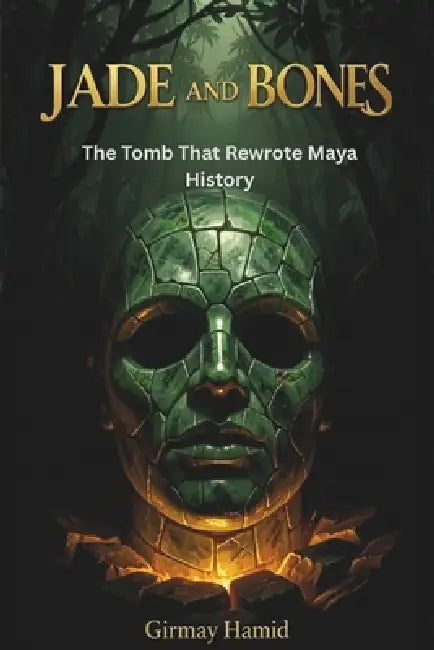 Jade and Bones: The Tomb That Rewrote Maya History by Girmay Hamid