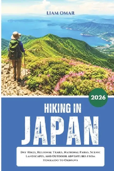 Hiking in Japan 2026: Day Hikes, Regional Trails, National Parks, Scenic Landscapes, and Outdoor Adventures from Hokkaido to Okinawa by Liam Omar