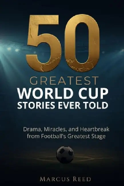 50 Greatest World Cup Stories Ever Told: Drama, Miracles, and Heartbreak from Football's Greatest Stage by Marcus Reed