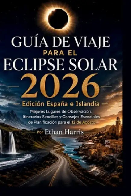 Guía de Viaje Para El Eclipse Solar 2026: Edición España e Islandia Mejores Lugares de Observación, Itinerarios Sencillos y Consejos Esenciales de Pla by Ethan Harris