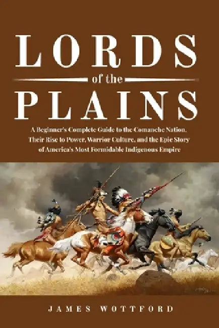 Lords of the Plains: A Beginner's Complete Guide to the Comanche Nation, Their Rise to Power, Warrior Culture, and the Epic Story of America's Most Fo by James Wottford