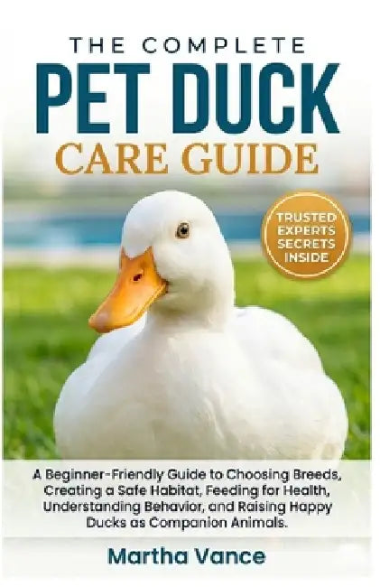 The Complete Pet Duck Care Guide: A Beginner-Friendly Handbook to Choosing Breeds, Creating a Safe Habitat, Feeding For Health, Understanding Behavior by Martha Vance