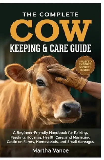 The Complete Cow Keeping and Care Guide: A Beginner-Friendly Handbook for Raising, Feeding, Housing, Health Care, and Managing Cattle on Farms, Homest by Martha Vance