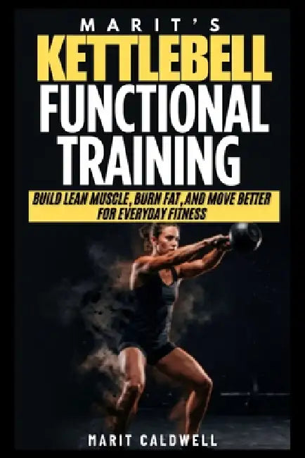 Marit's Kettlebell Functional Training: Build Lean Muscle, Burn Fat, and Move Better For Everyday Fitness by Marit Caldwell