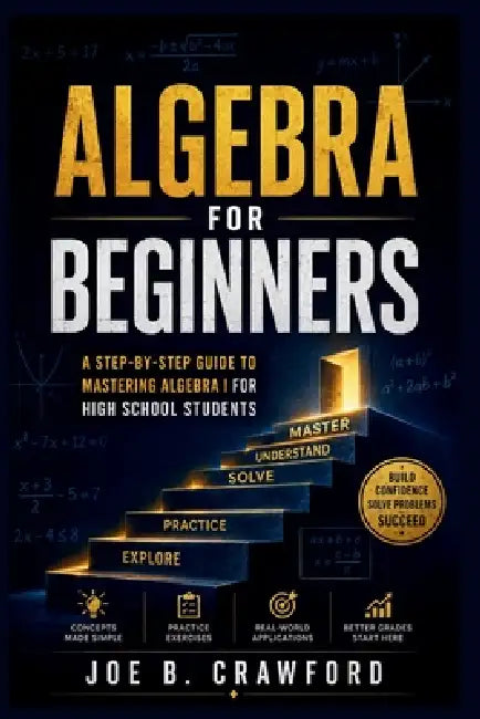 Algebra for Beginners: A Step-by-Step Guide to Mastering Algebra I for Students by Joe B. Crawford