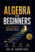 Algebra for Beginners: A Step-by-Step Guide to Mastering Algebra I for Students by Joe B. Crawford