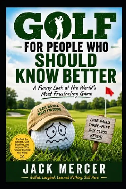 Golf for People Who Should Know Better: Why Smart People Spend Thousands of Dollars to Be Miserable on Weekends by Jack Mercer