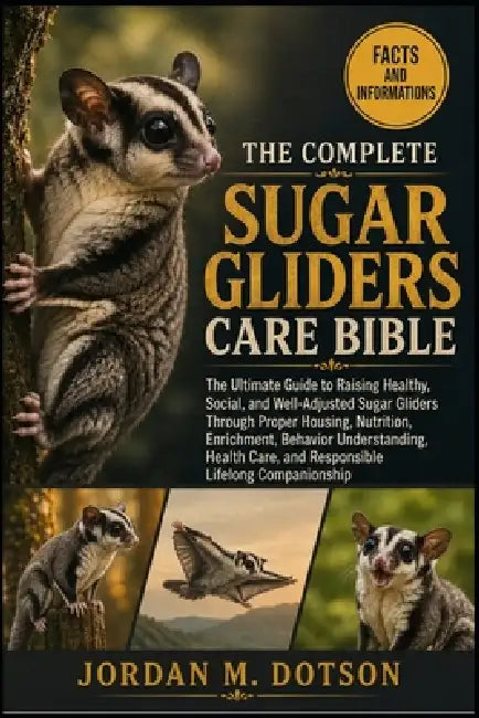 The Complete Sugar Gliders Care Bible: The Ultimate Guide to Raising Healthy, Social, and Well-Adjusted Sugar Gliders Through Proper Housing, Nutritio by Jordan M. Dotson