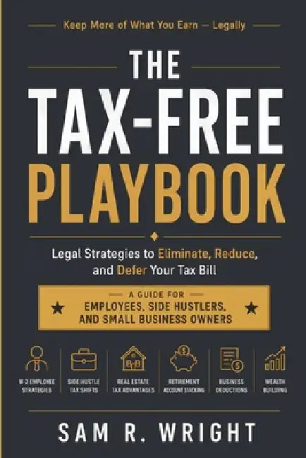 The Tax-Free Playbook: Legal Strategies to Eliminate, Reduce, and Defer Your Tax Bill by Sam R. Wright