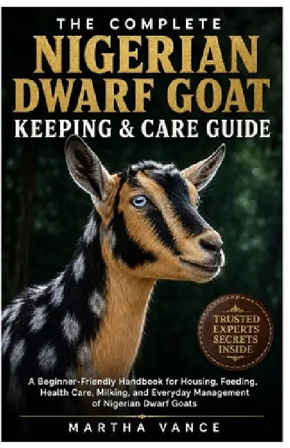 The Complete Nigerian Dwarf Goat Keeping & Care Guide: A Beginner-Friendly Handbook for Housing, Feeding, Health Care, Milking, and Everyday Managemen by Martha Vance
