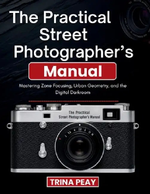 The Practical Street Photographer's Manual: Mastering Zone Focusing, Urban Geometry, and the Digital Darkroom by Trina Peay