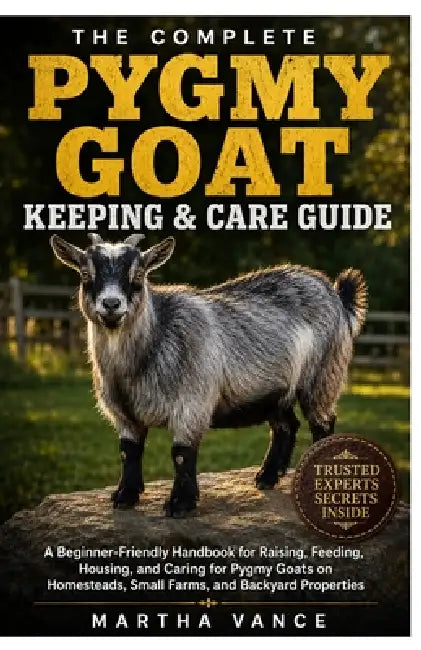 The Complete Pygmy Goat Keeping & Care Guide: A Beginner-Friendly Handbook for Raising, Feeding, Housing, and Caring for Pygmy Goats on Homesteads, Sm by Martha Vance