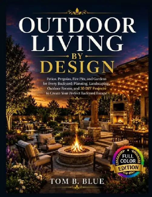 Outdoor Living by Design: Patios, Pergolas, Fire Pits, and Gardens - A Complete Guide to Creating Your Perfect Backyard Escape with 30 DIY Projects by Tom B. Tom B. Blue