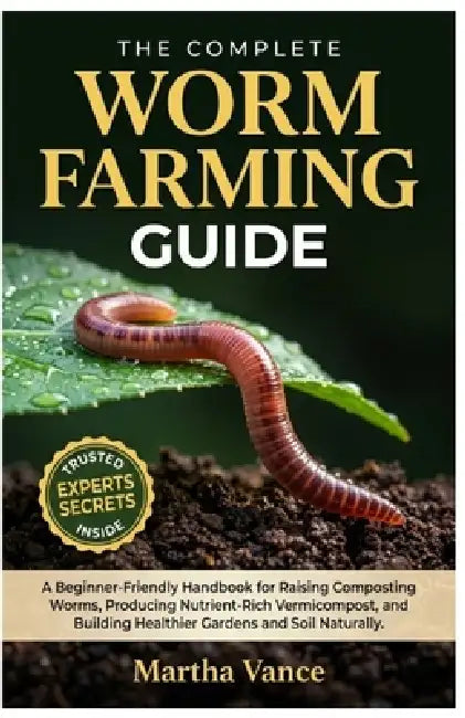 The Complete Worm Farming Guide: A Beginner-Friendly Handbook for Raising Composting Worms, Producing Nutrient-Rich Vermicompost, and Building Healthi by Martha Vance