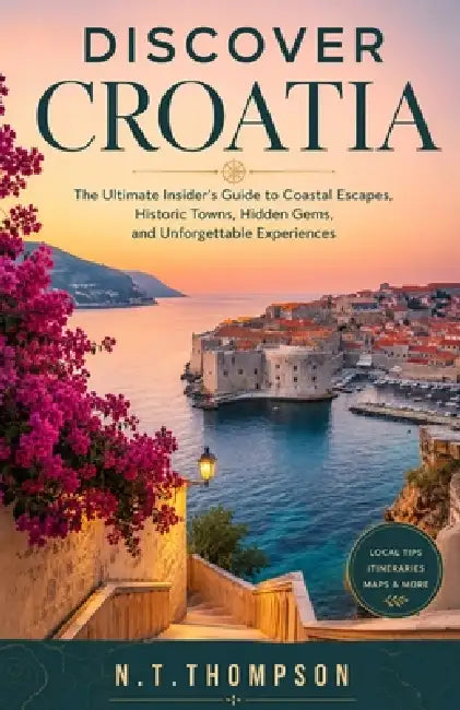 Discover Croatia: The Ultimate Insider's Guide to Coastal Escapes, Historic Towns, Hidden Gems, and Unforgettable Experiences by N. T. Thompson