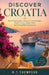 Discover Croatia: The Ultimate Insider's Guide to Coastal Escapes, Historic Towns, Hidden Gems, and Unforgettable Experiences by N. T. Thompson