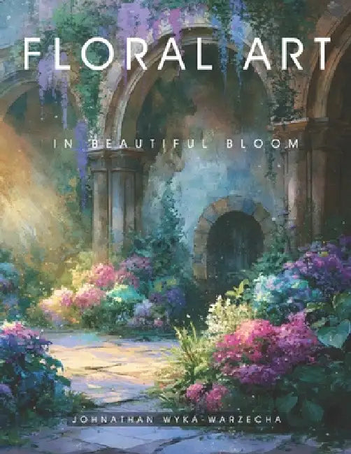 Floral Art in Beautiful Bloom: Home Decor and Interior Design Accent Piece Flower Art for Mindfulness and Relaxation Coffee Table Book by Johnathan Wyka-Warzecha