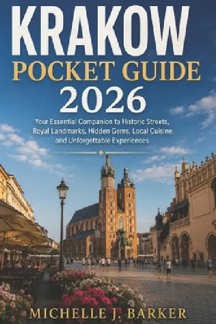 Krakow Pocket Guide 2026: Your Essential Companion to Historic Streets, Royal Landmarks, Hidden Gems, Local Cuisine, and Unforgettable Experiences by Michelle J. Barker