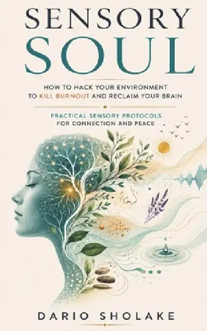 Sensory Soul: How to Hack Your Environment to Kill Burnout and Reclaim Your Brain - Practical Sensory Protocols for Connection and Peace by Dario Sholake