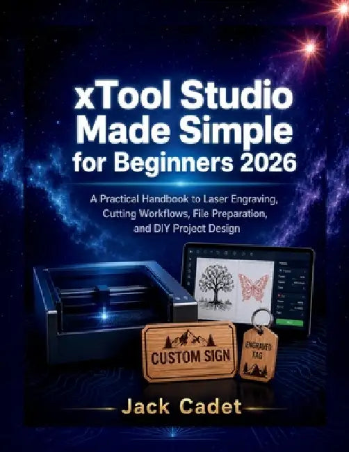 xTool Studio Made Simple for Beginners 2026: A Practical Handbook to Laser Engraving, Cutting Workflows, File Preparation and DIY Project Design by Jack Cadet
