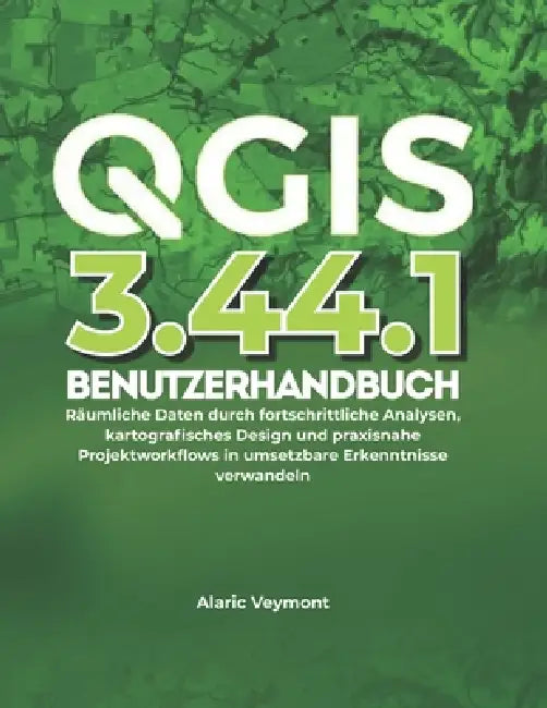 Qgis 3.44.1 Benutzerhandbuch: Räumliche Daten durch fortschrittliche Analysen, kartografisches Design und praxisnahe Projektworkflows in umsetzbare Er by Alaric Veymont
