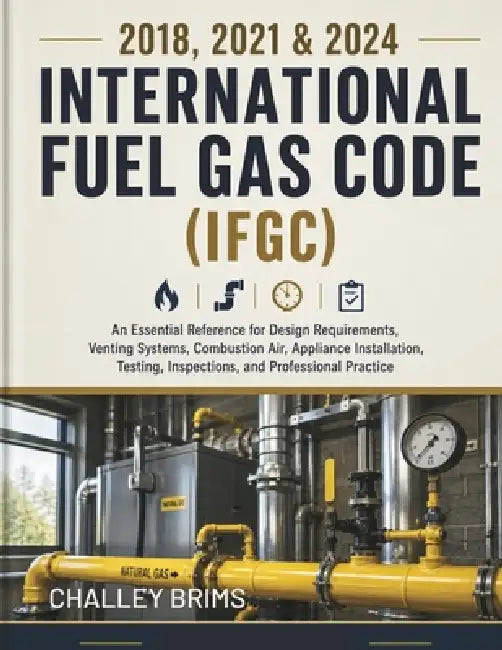 2018, 2021 & 2024 International Fuel Gas Code (IFGC): An Essential Reference for Design Requirements, Venting Systems, Combustion Air, Appliance Insta by Challey Brims