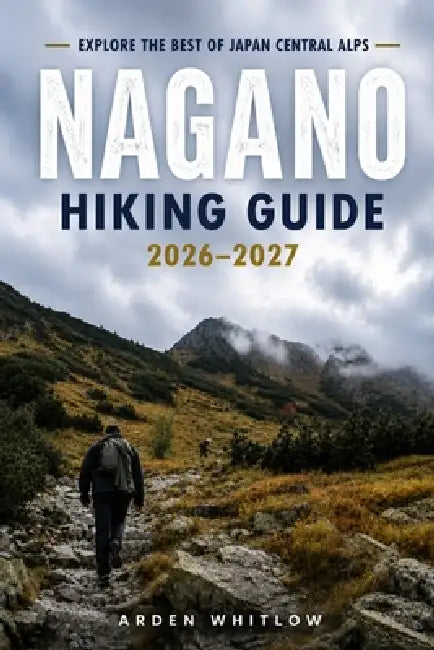 Nagano Hiking Guide 2026 - 2027: Scenic Trails, Alpine Peaks, Mountain Huts and Outdoor Adventures in the Japanese Alps by Arden Whitlow