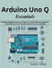 Arduino Uno Q Essentials: Building Embedded Systems with Practical Coding, Hardware Integration, Sensor Networks, Communication Interfaces, and Automa by Denzel T. Fraser