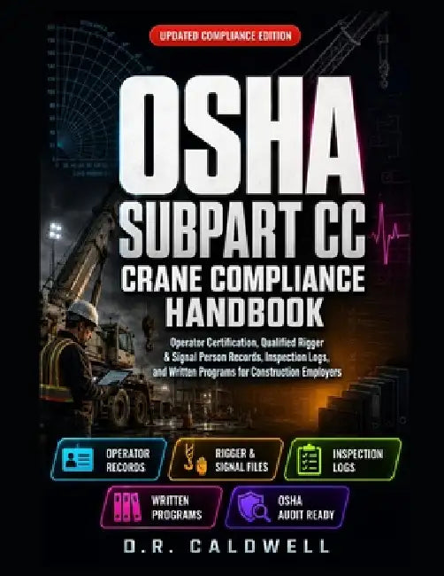 The OSHA 1926 Subpart CC Crane Compliance& Documentation Handbook: Operator Certification, Qualified Rigger & Signal Person Records, Inspection Logs a by D. R. Caldwell