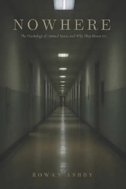 Nowhere: The Psychology of Liminal Spaces and Why They Haunt Us by Rowan Ashby